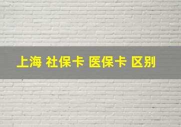 上海 社保卡 医保卡 区别